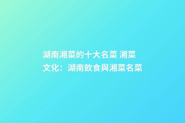 湖南湘菜的十大名菜 湘菜文化：湖南飲食與湘菜名菜-第1張-公司起名-玄機派